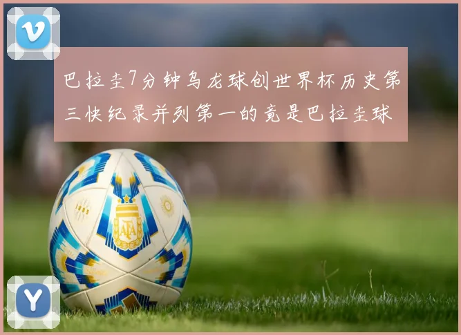 巴拉圭7分钟乌龙球创世界杯历史第三快纪录并列第一的竟是巴拉圭球员