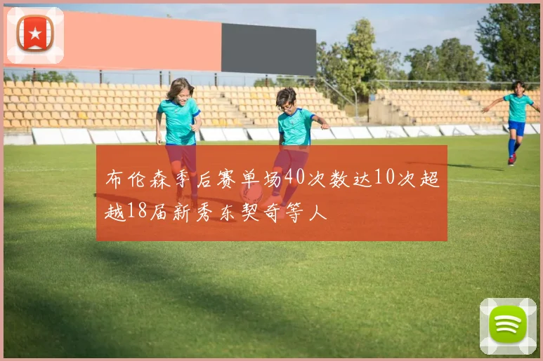 布伦森季后赛单场40次数达10次超越18届新秀东契奇等人
