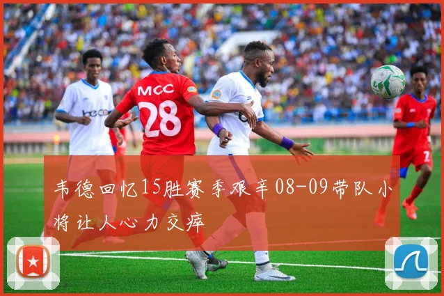 韦德回忆15胜赛季艰辛08-09带队小将让人心力交瘁