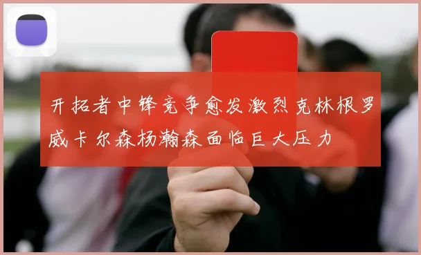 开拓者中锋竞争愈发激烈克林根罗威卡尔森杨瀚森面临巨大压力