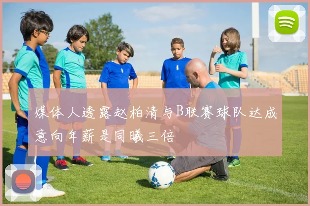 媒体人透露赵柏清与B联赛球队达成意向年薪是同曦三倍
