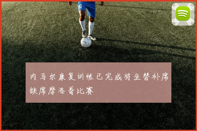 内马尔康复训练已完成将坐替补席缺席摩洛哥比赛