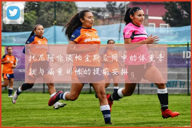 托尼阿伦谈帕金斯合同中的体重条款与减重训练的提前安排