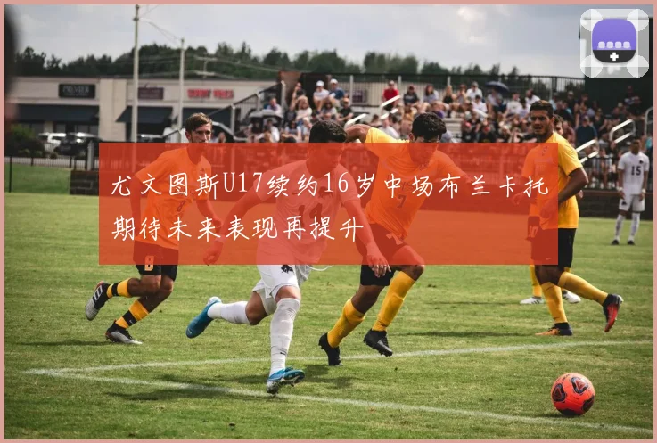 尤文图斯U17续约16岁中场布兰卡托期待未来表现再提升