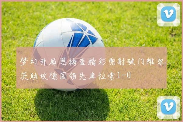 梦幻开局恩梅查精彩兜射破门维尔茨助攻德国领先库拉索1-0