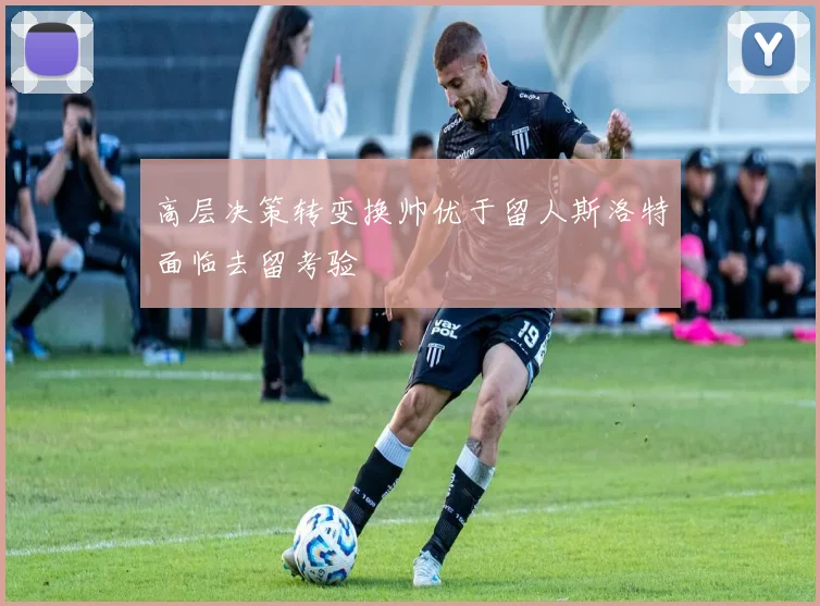 高层决策转变换帅优于留人斯洛特面临去留考验