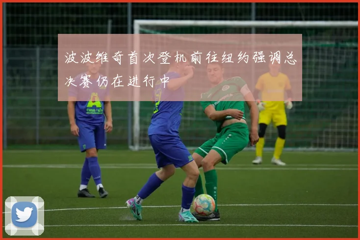 波波维奇首次登机前往纽约强调总决赛仍在进行中
