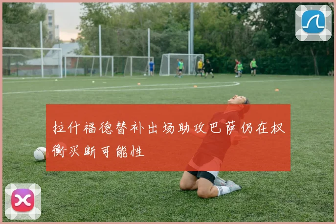 拉什福德替补出场助攻巴萨仍在权衡买断可能性