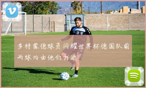 多特蒙德球员闪耀世界杯德国队前两球均由他们打进