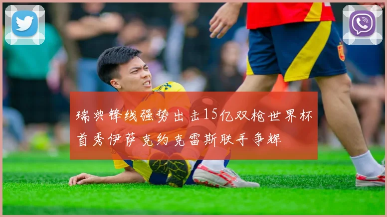 瑞典锋线强势出击15亿双枪世界杯首秀伊萨克约克雷斯联手争辉