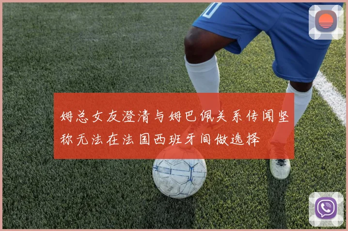 姆总女友澄清与姆巴佩关系传闻坚称无法在法国西班牙间做选择