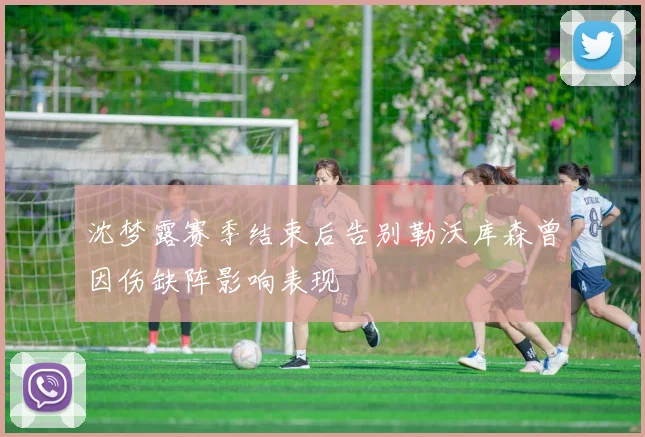 沈梦露赛季结束后告别勒沃库森曾因伤缺阵影响表现