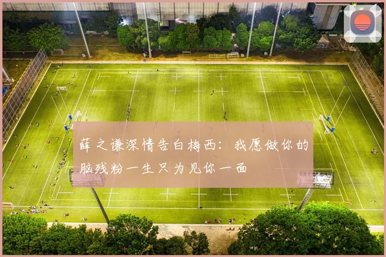 薛之谦深情告白梅西：我愿做你的脑残粉一生只为见你一面