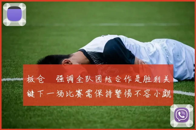 板仓滉强调全队团结合作是胜利关键下一场比赛需保持警惕不容小觑